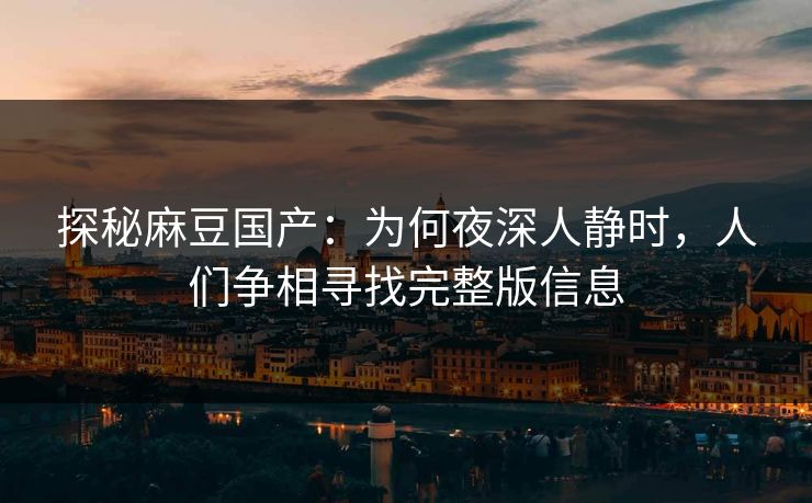 探秘麻豆国产：为何夜深人静时，人们争相寻找完整版信息