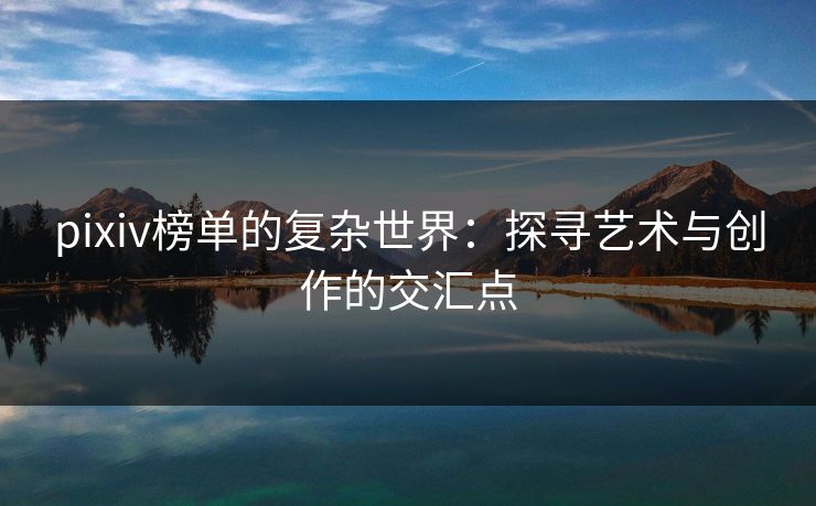 pixiv榜单的复杂世界:探寻艺术与创作的交汇点 pixiv榜单的复杂世界:探寻艺术与创作的交汇点