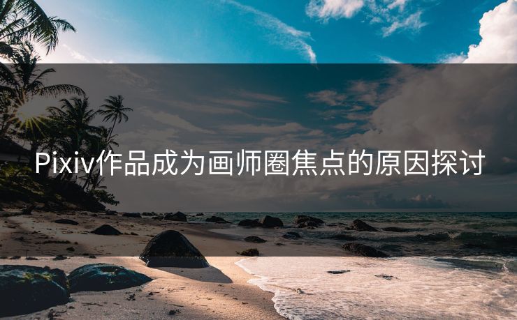 Pixiv作品成为画师圈焦点的原因探讨 Pixiv作品成为画师圈焦点的原因探讨