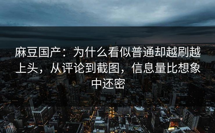 麻豆国产：为什么看似普通却越刷越上头，从评论到截图，信息量比想象中还密