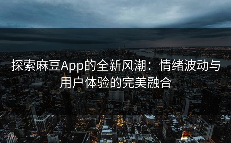 探索麻豆App的全新风潮：情绪波动与用户体验的完美融合
