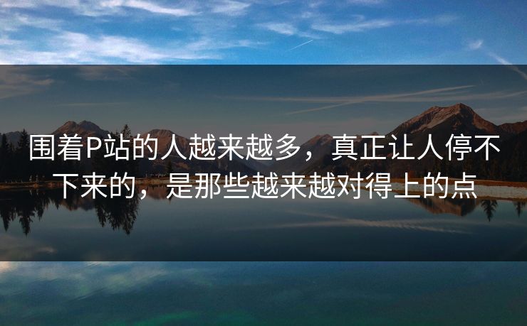 围着P站的人越来越多，真正让人停不下来的，是那些越来越对得上的点