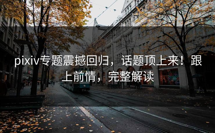 pixiv专题震撼回归,话题顶上来!跟上前情,完整解读 pixiv专题震撼回归,话题顶上来!跟上前情,完整解读