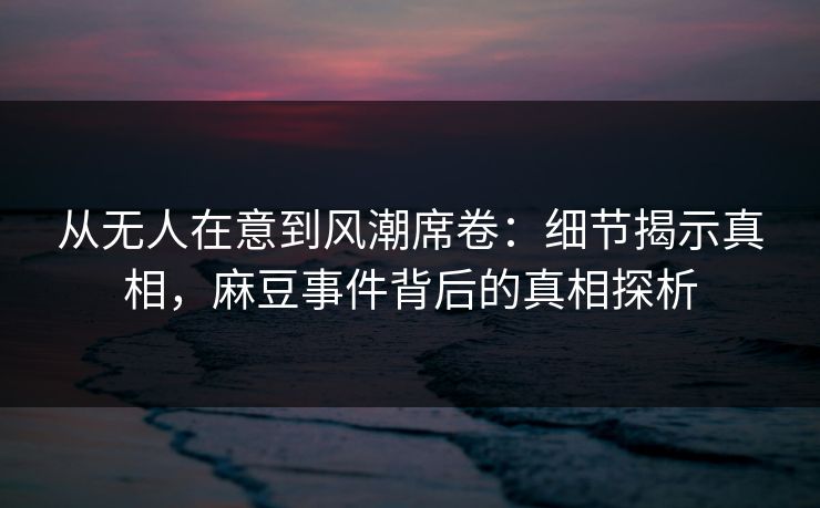 从无人在意到风潮席卷：细节揭示真相，麻豆事件背后的真相探析