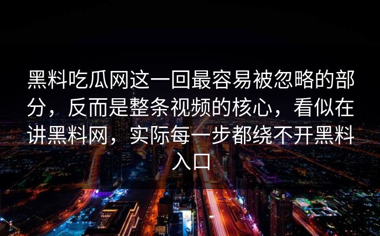 黑料吃瓜网这一回最容易被忽略的部分，反而是整条视频的核心，看似在讲黑料网，实际每一步都绕不开黑料入口