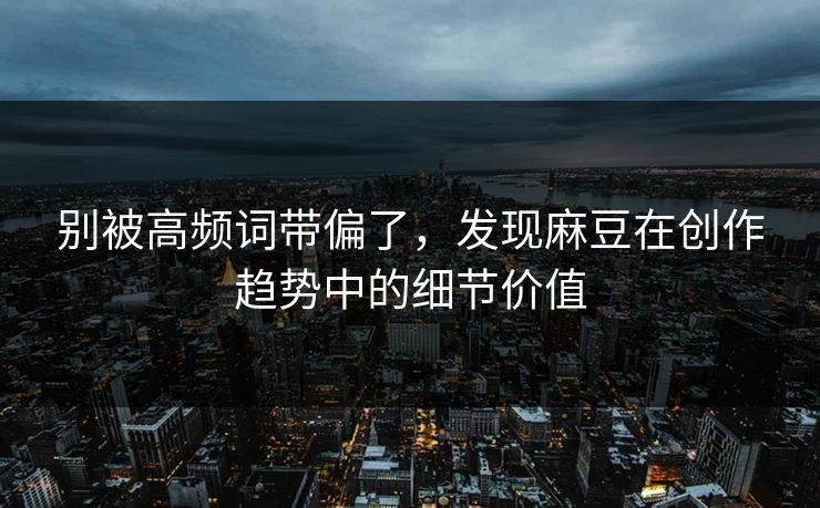 别被高频词带偏了,发现麻豆在创作趋势中的细节价值 别被高频词带偏了,发现麻豆在创作趋势中的细节价值