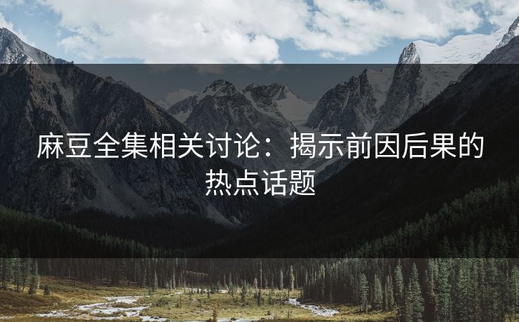麻豆全集相关讨论：揭示前因后果的热点话题