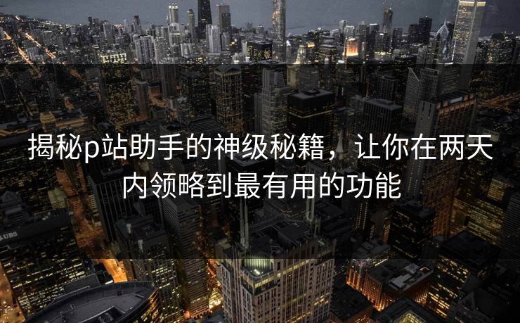 揭秘p站助手的神级秘籍，让你在两天内领略到最有用的功能