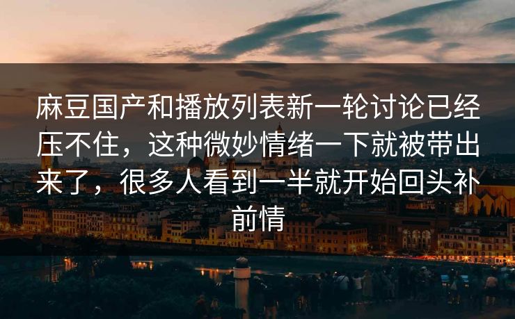 麻豆国产和播放列表新一轮讨论已经压不住，这种微妙情绪一下就被带出来了，很多人看到一半就开始回头补前情