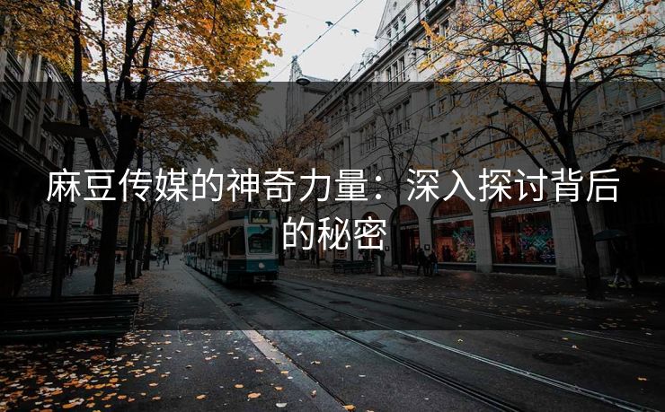 麻豆传媒的神奇力量:深入探讨背后的秘密 麻豆传媒的神奇力量:深入探讨背后的秘密