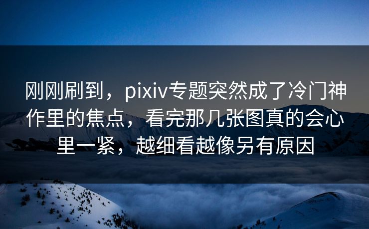刚刚刷到，pixiv专题突然成了冷门神作里的焦点，看完那几张图真的会心里一紧，越细看越像另有原因