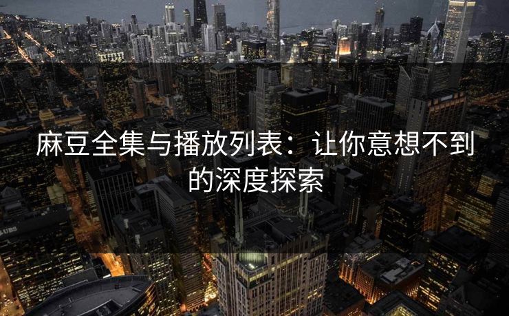 麻豆全集与播放列表:让你意想不到的深度探索 麻豆全集与播放列表:让你意想不到的深度探索