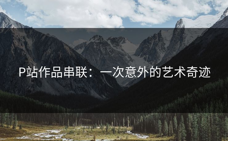 P站作品串联:一次意外的艺术奇迹 P站作品串联:一次意外的艺术奇迹