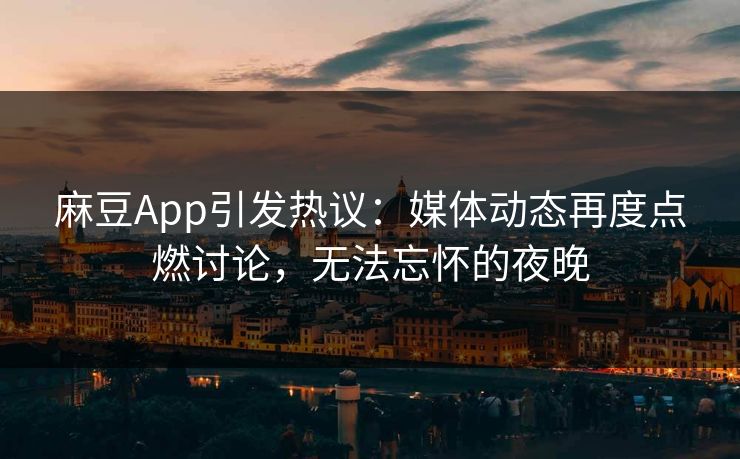麻豆App引发热议：媒体动态再度点燃讨论，无法忘怀的夜晚