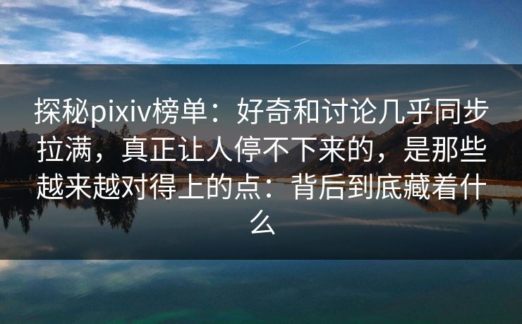 探秘pixiv榜单:好奇和讨论几乎同步拉满,真正让人停不下来的,是那些越来越对得上的点:背后到底藏着什么 探秘pixiv榜单:好奇和讨论几乎同步拉满,真正让人停不下来的,是那些越来越对得上的点:背后到底藏着什么