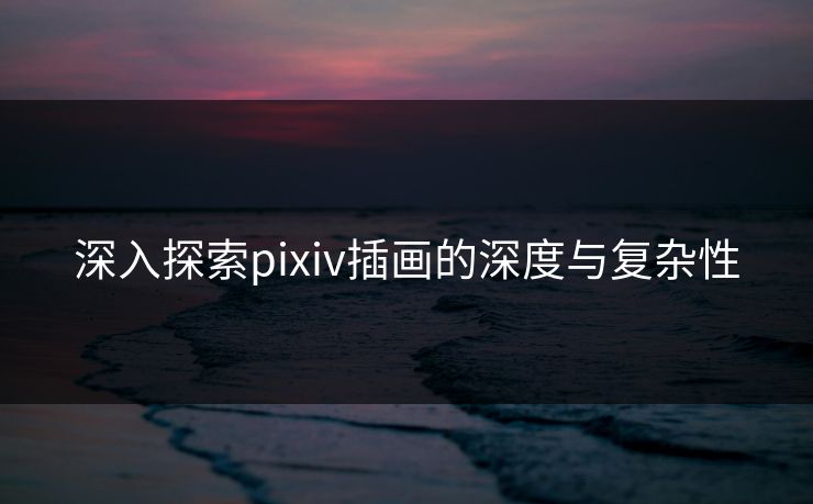 深入探索pixiv插画的深度与复杂性 深入探索pixiv插画的深度与复杂性