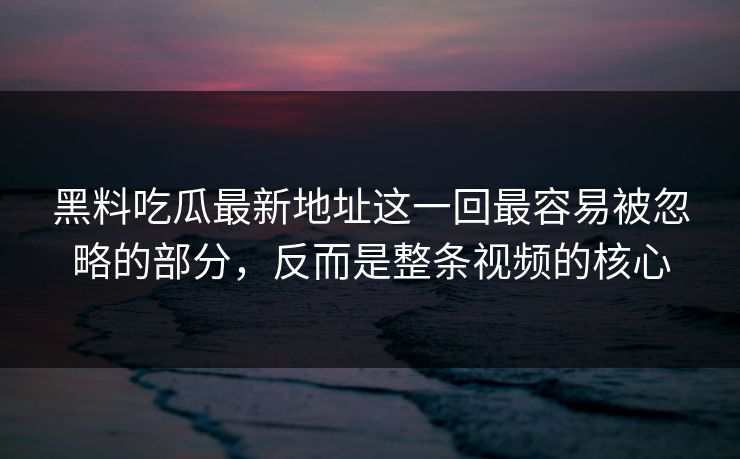 黑料吃瓜最新地址这一回最容易被忽略的部分，反而是整条视频的核心