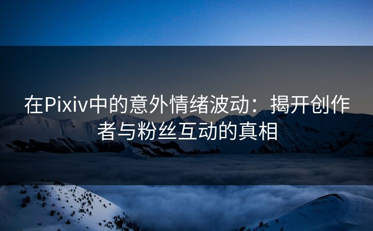 在Pixiv中的意外情绪波动:揭开创作者与粉丝互动的真相 在Pixiv中的意外情绪波动:揭开创作者与粉丝互动的真相