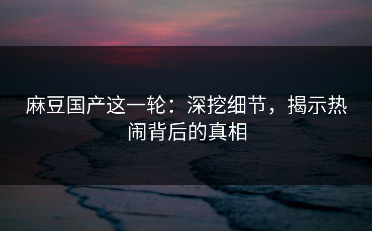 麻豆国产这一轮：深挖细节，揭示热闹背后的真相