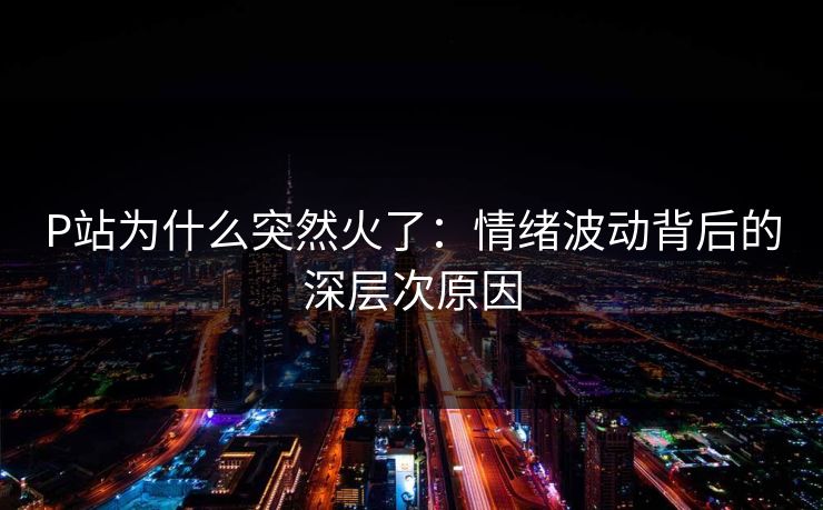 P站为什么突然火了：情绪波动背后的深层次原因