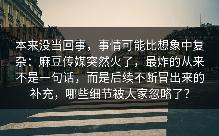 本来没当回事，事情可能比想象中复杂：麻豆传媒突然火了，最炸的从来不是一句话，而是后续不断冒出来的补充，哪些细节被大家忽略了？