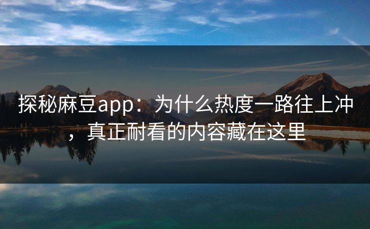 探秘麻豆app：为什么热度一路往上冲，真正耐看的内容藏在这里