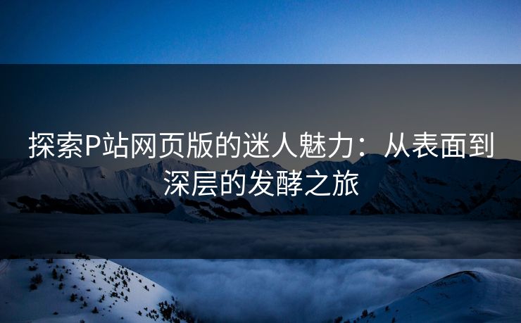 探索P站网页版的迷人魅力：从表面到深层的发酵之旅