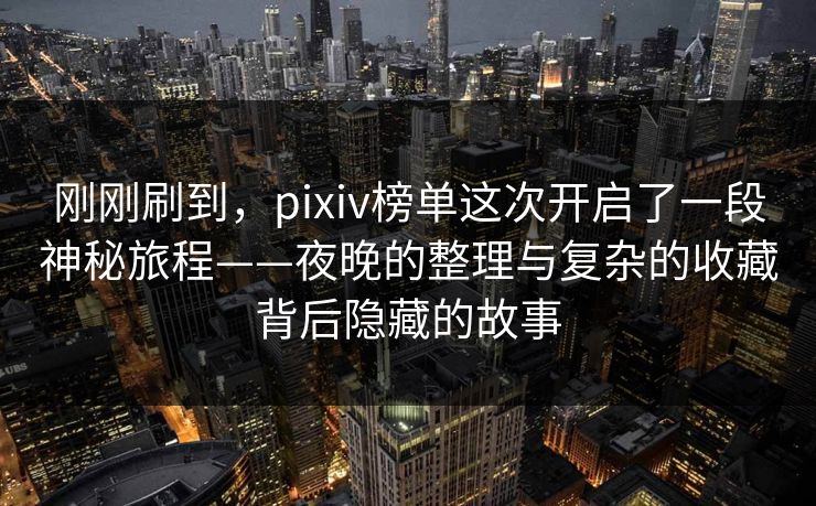 刚刚刷到,pixiv榜单这次开启了一段神秘旅程——夜晚的整理与复杂的收藏背后隐藏的故事 刚刚刷到,pixiv榜单这次开启了一段神秘旅程——夜晚的整理与复杂的收藏背后隐藏的故事