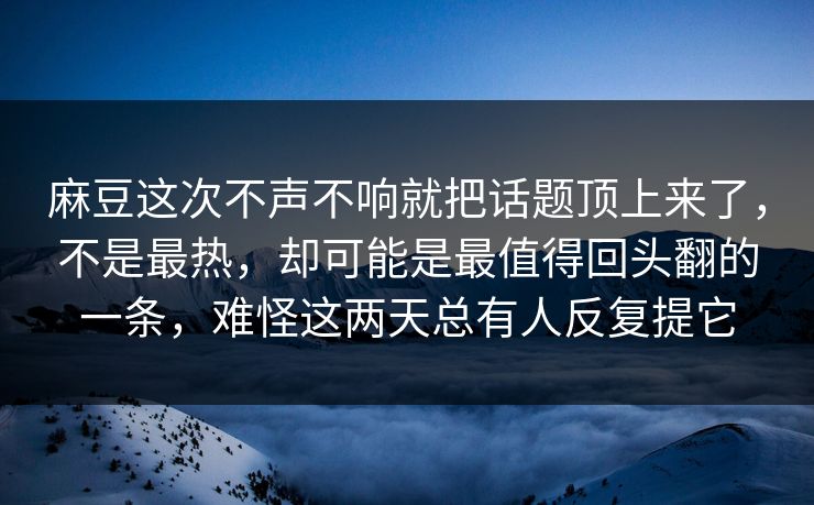 麻豆这次不声不响就把话题顶上来了，不是最热，却可能是最值得回头翻的一条，难怪这两天总有人反复提它