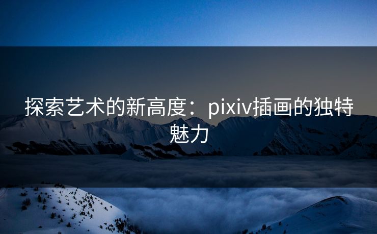 探索艺术的新高度：pixiv插画的独特魅力