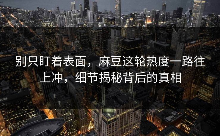 别只盯着表面，麻豆这轮热度一路往上冲，细节揭秘背后的真相