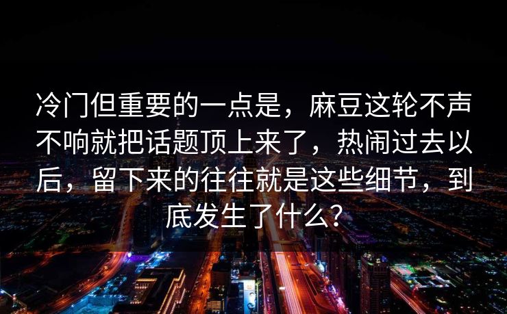 冷门但重要的一点是，麻豆这轮不声不响就把话题顶上来了，热闹过去以后，留下来的往往就是这些细节，到底发生了什么？