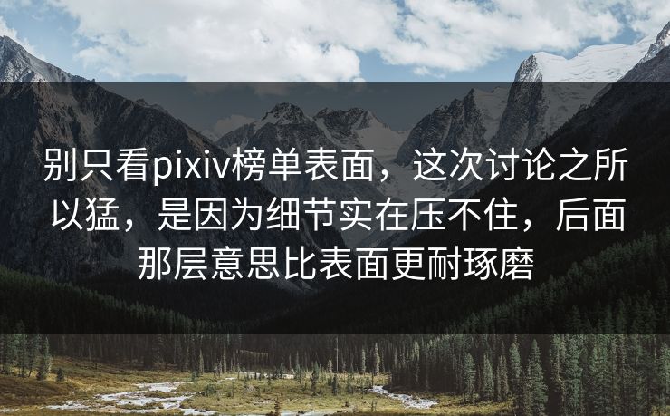 别只看pixiv榜单表面，这次讨论之所以猛，是因为细节实在压不住，后面那层意思比表面更耐琢磨