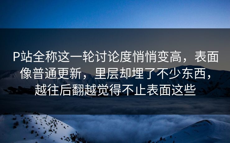 P站全称这一轮讨论度悄悄变高，表面像普通更新，里层却埋了不少东西，越往后翻越觉得不止表面这些