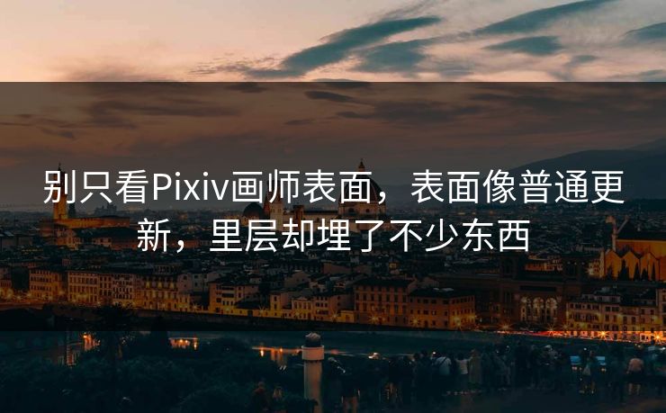 别只看Pixiv画师表面，表面像普通更新，里层却埋了不少东西