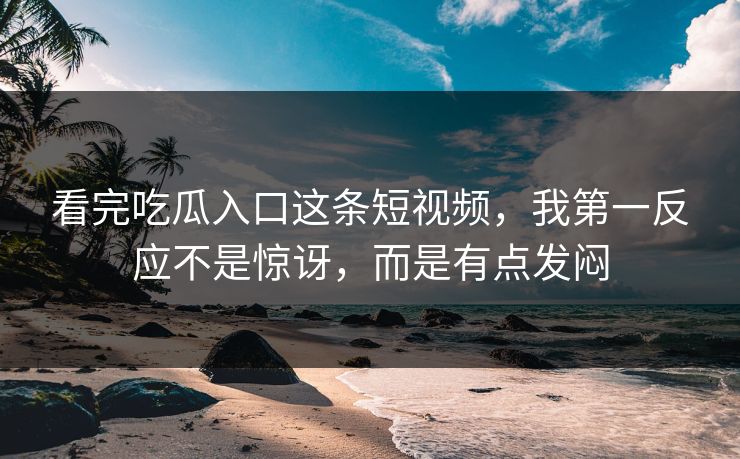 看完吃瓜入口这条短视频，我第一反应不是惊讶，而是有点发闷