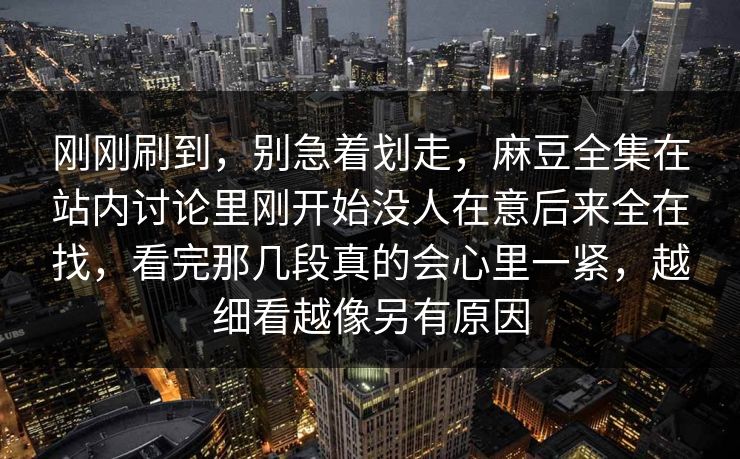 刚刚刷到,别急着划走,麻豆全集在站内讨论里刚开始没人在意后来全在找,看完那几段真的会心里一紧,越细看越像另有原因 刚刚刷到,别急着划走,麻豆全集在站内讨论里刚开始没人在意后来全在找,看完那几段真的会心里一紧,越细看越像另有原因
