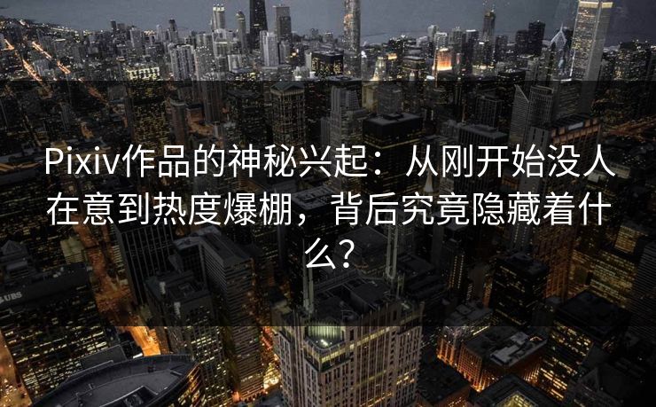 Pixiv作品的神秘兴起:从刚开始没人在意到热度爆棚,背后究竟隐藏着什么? Pixiv作品的神秘兴起:从刚开始没人在意到热度爆棚,背后究竟隐藏着什么?