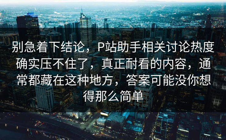 别急着下结论，P站助手相关讨论热度确实压不住了，真正耐看的内容，通常都藏在这种地方，答案可能没你想得那么简单