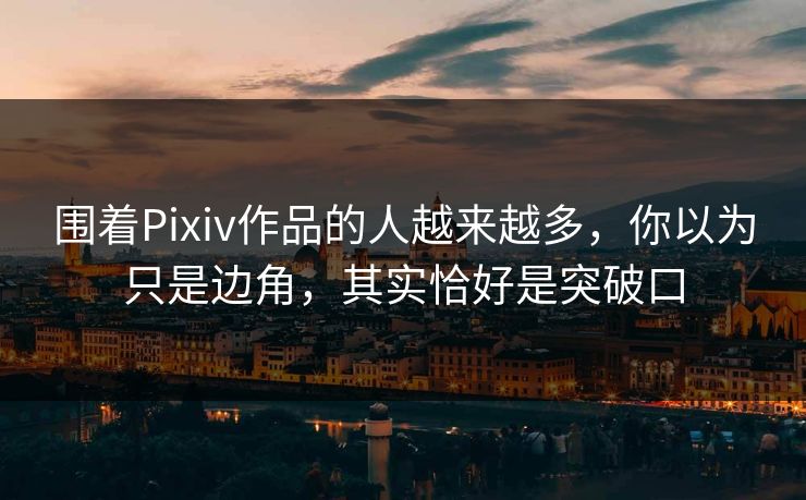 围着Pixiv作品的人越来越多，你以为只是边角，其实恰好是突破口