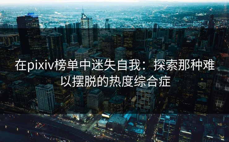 在pixiv榜单中迷失自我：探索那种难以摆脱的热度综合症