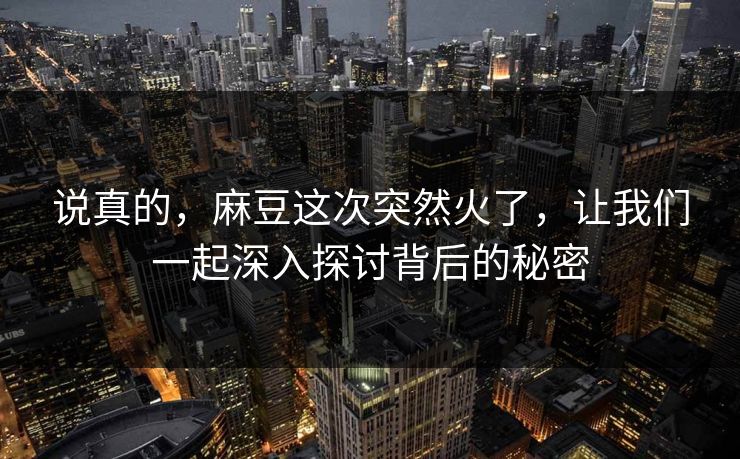 说真的，麻豆这次突然火了，让我们一起深入探讨背后的秘密
