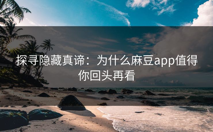 探寻隐藏真谛：为什么麻豆app值得你回头再看