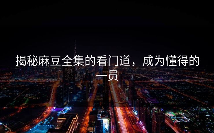 揭秘麻豆全集的看门道，成为懂得的一员