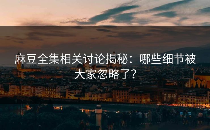 麻豆全集相关讨论揭秘：哪些细节被大家忽略了？