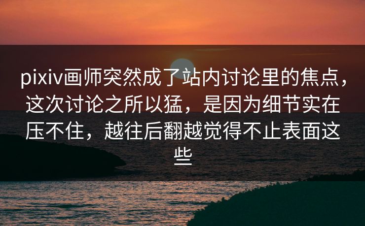 pixiv画师突然成了站内讨论里的焦点，这次讨论之所以猛，是因为细节实在压不住，越往后翻越觉得不止表面这些