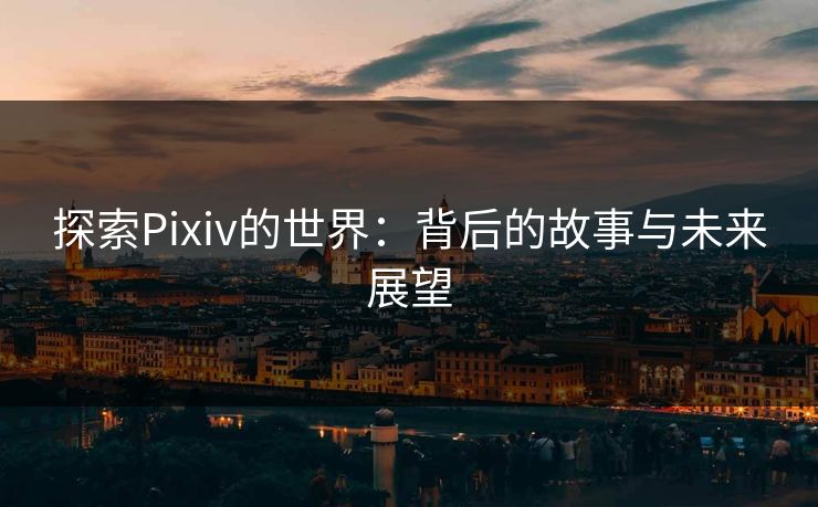 探索Pixiv的世界：背后的故事与未来展望