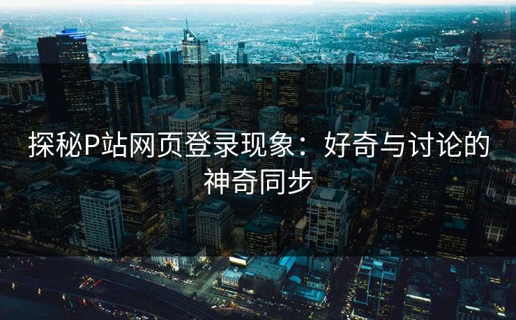 探秘P站网页登录现象：好奇与讨论的神奇同步