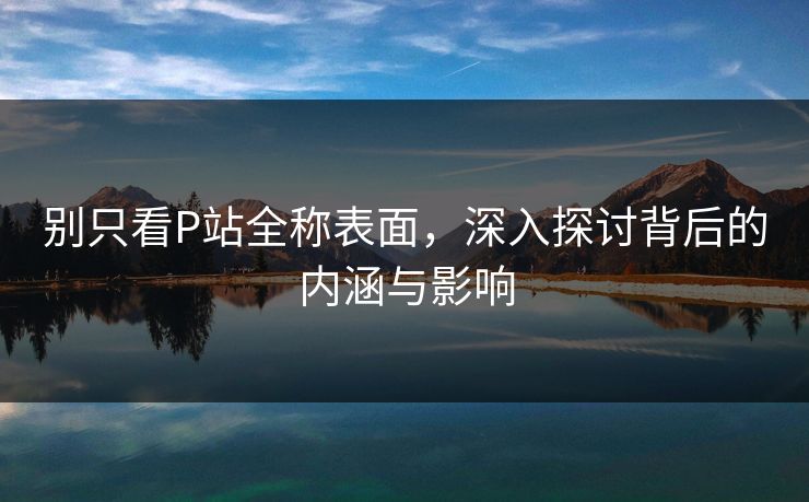别只看P站全称表面,深入探讨背后的内涵与影响 别只看P站全称表面,深入探讨背后的内涵与影响