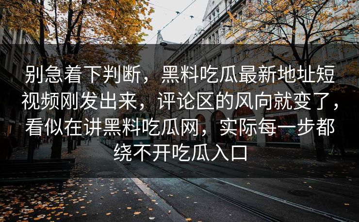 别急着下判断，黑料吃瓜最新地址短视频刚发出来，评论区的风向就变了，看似在讲黑料吃瓜网，实际每一步都绕不开吃瓜入口